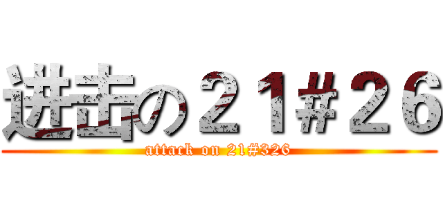 进击の２１＃２６ (attack on 21#326)
