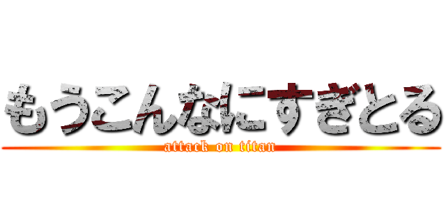 もうこんなにすぎとる (attack on titan)