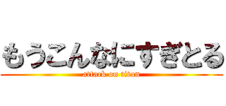 もうこんなにすぎとる (attack on titan)