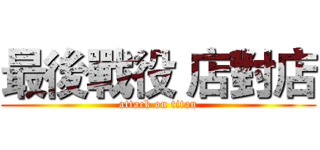 最後戰役 店對店 (attack on titan)