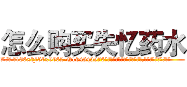 怎么购买失忆药水 (怎么购买失忆药水【电.话186x0156x9662-Q194843976林氏药业】我们做的是长期生意,靠的是老客户长期支持
参考消息网2月20日报道 韩媒称，“剩女多、离婚率高的城市，房价一定会上涨。”这是中国经济学家金岩石2016年12月参加在上海举行的房地产相关论坛时说的话。
)