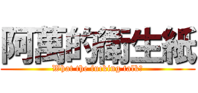 阿萬的衛生紙 (What the fucking talk?)