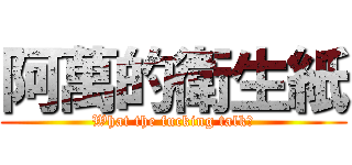 阿萬的衛生紙 (What the fucking talk?)