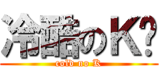 冷酷のＫ醬 (cold no K)