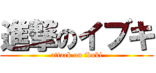 進撃のイブキ (attack on ibuki)
