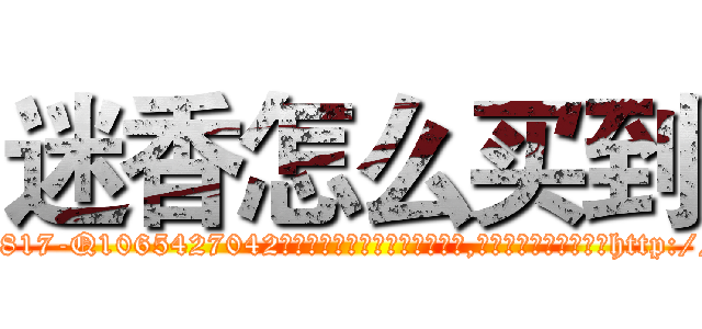 迷香怎么买到 (迷香怎么买到【电-151x68344x817-Q1065427042元吉药业】我们做的是长期生意,靠的是老客户长期支持http://sngk.net/PzROzx

参考消息网我们做的是长期生意,靠的是老客户长期支持也许我们早该意识到，就连鲍勃·霍斯金斯（金球奖戏剧类电影男主角 
)
