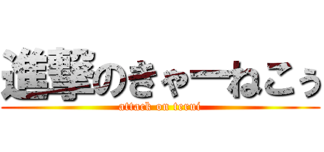 進撃のきゃーねこぅ (attack on terui)