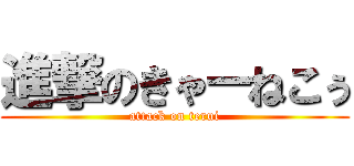 進撃のきゃーねこぅ (attack on terui)