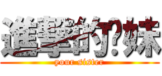 進撃的你妹 (your sister)