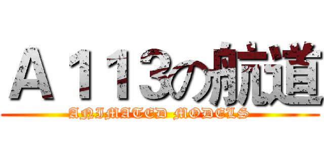 Ａ１１３の航道 (ANIMATED MODELS)