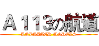 Ａ１１３の航道 (ANIMATED MODELS)