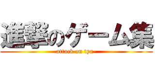 進撃のゲーム集 (attack on tya-)