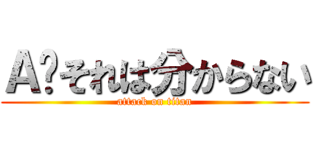 Ａ‚それは分からない (attack on titan)