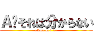 Ａ‚それは分からない (attack on titan)