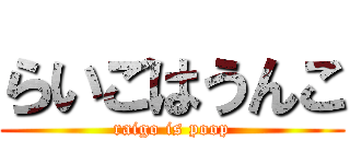 らいごはうんこ (raigo is poop)
