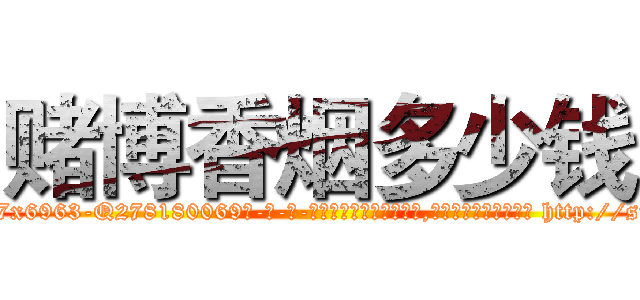 赌博香烟多少钱 (赌博香烟多少钱【电-186x2687x6963-Q278180069元-吉-药-业】我们做的是长期生意,靠的是老客户长期支持 http://sngk.net/f70xBN
)