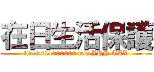 在日生活保護 (livein'14000000 use JPN TAX)