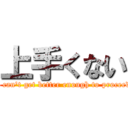 上手くない (I can't get better enough to proceed)