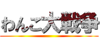 わんこ大戦争 ()