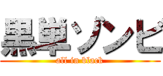 黒単ゾンビ (all in black)