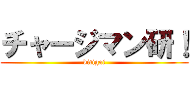 チャージマン研！ (kitigai)