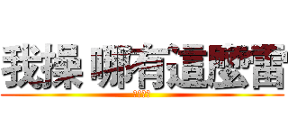 我操 哪有這麼雷 (我操我操)