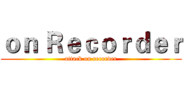 ｏｎ Ｒｅｃｏｒｄｅｒ (attack on recorder)