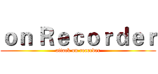 ｏｎ Ｒｅｃｏｒｄｅｒ (attack on recorder)