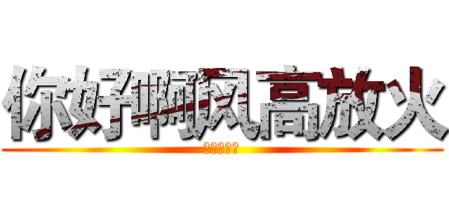 你好啊风高放火 (我刚问过我)