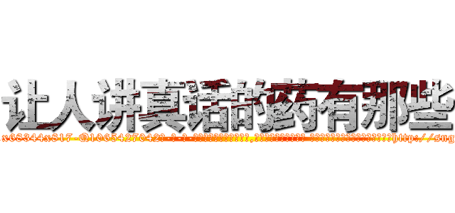 让人讲真话的药有那些 (让人讲真话的药有那些【电-话151x68344x817-Q1065427042元-吉-药-业】我们做的是长期生意,靠的是老客户长期支持 让人讲真话的药有那些在发表了一篇http://sngk.net/OEU5ba

参考消息网我们做的是长期生意,靠的是老客户长期支持也许我们早该意识到，就连鲍勃·霍斯金斯（金球奖戏剧类电影男主角 
)