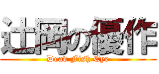 辻岡の優作 (Dead Fish Eye)