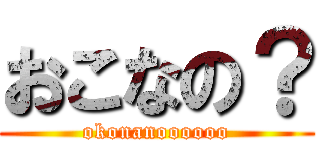 おこなの？ (okonanoooooo)