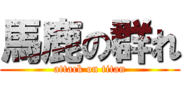 馬鹿の群れ (attack on titan)