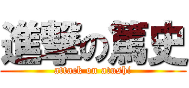 進撃の篤史 (attack on atushi)