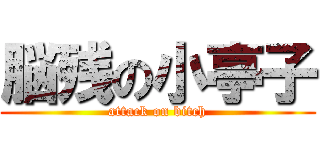 脳残の小亭子 (attack on bitch)