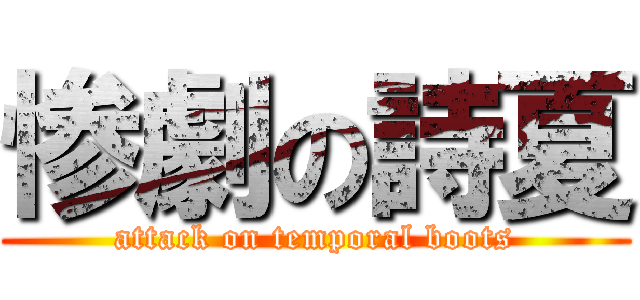 惨劇の詩夏 (attack on temporal boots)