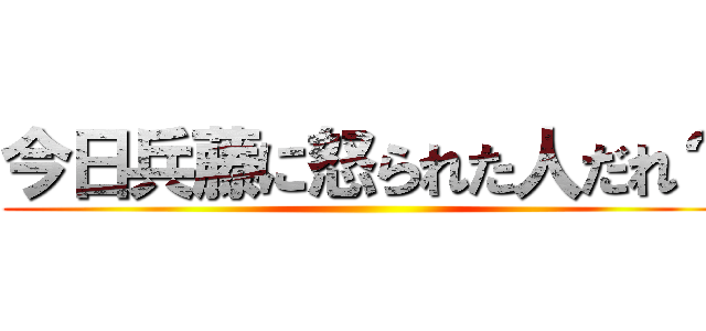 今日兵藤に怒られた人だれ？ ()