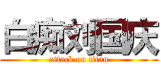 白痴刘国庆 (attack on titan)