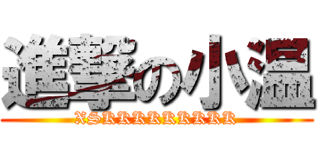 進撃の小温 (XSKKKKKKKKK)