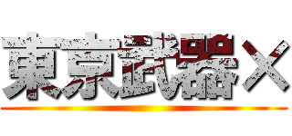 東京武器× ()