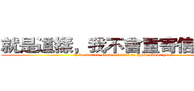 就是這樣，我不會重寄信給你的 (I do not re-send a letter to How about you!)