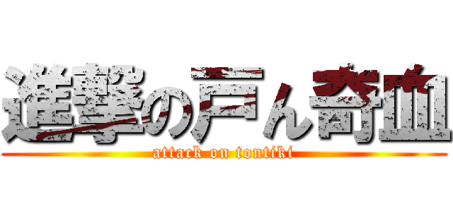 進撃の戸ん奇血 (attack on tontiki)