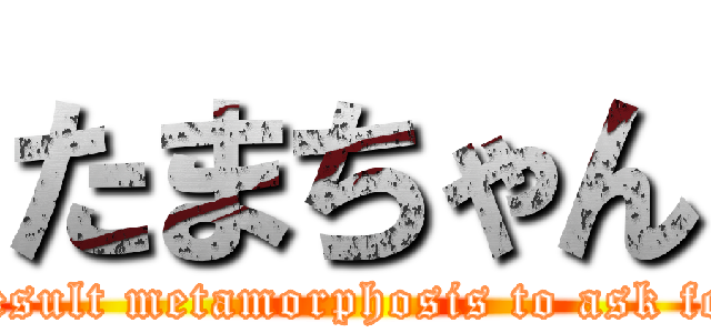 たまちゃん (Result metamorphosis to ask for)