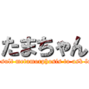 たまちゃん (Result metamorphosis to ask for)