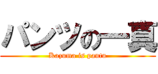 パンツの一真 (Kazuma is pantu)