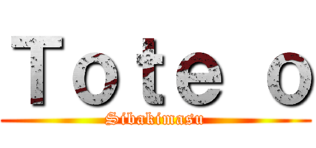 Ｔｏｔｅ ｏ (Sibakimasu)