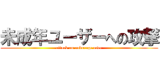 未成年ユーザーへの攻撃 (attack on underage user)