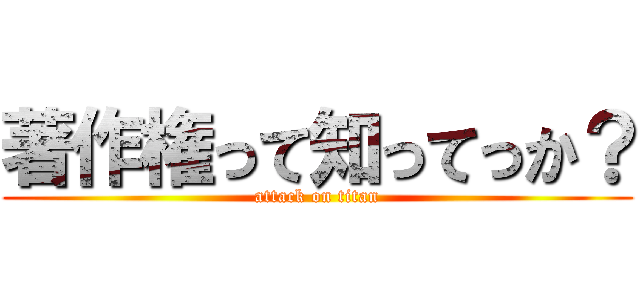 著作権って知ってっか？ (attack on titan)