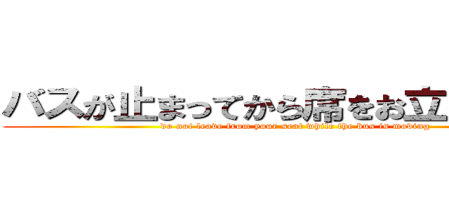 バスが止まってから席をお立ちください (do not leave from your seat while the bus is moving)