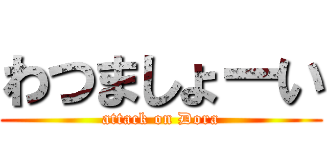 わつましょーい (attack on Dora)